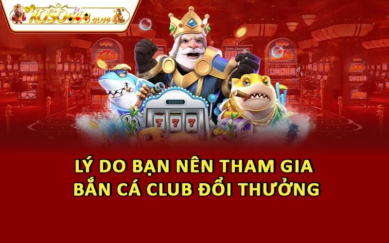 Lý do bạn nên tham gia bắn cá Club đổi thưởng