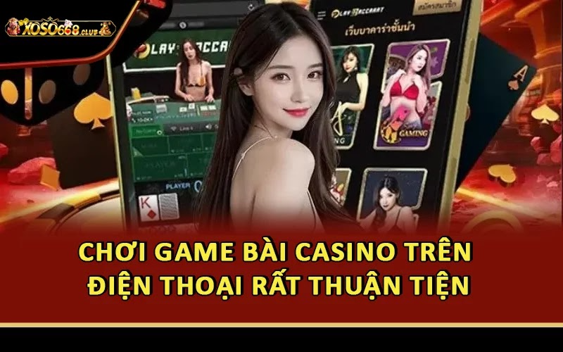 Chơi game bài casino trên điện thoại rất thuận tiện
