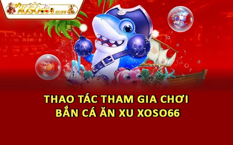 Thao tác tham gia chơi bắn cá ăn xu Xoso66