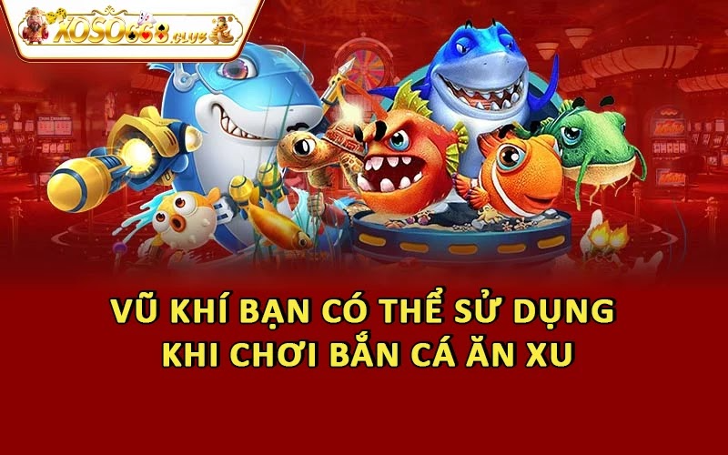 Vũ khí bạn có thể sử dụng khi chơi bắn cá ăn xu