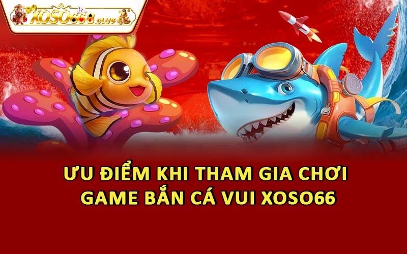 Ưu điểm khi tham gia chơi game bắn cá vui Xoso66
